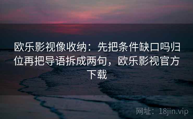 欧乐影视像收纳：先把条件缺口吗归位再把导语拆成两句，欧乐影视官方下载