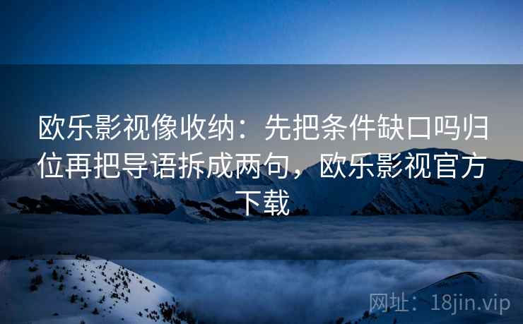 欧乐影视像收纳:先把条件缺口吗归位再把导语拆成两句,欧乐影视官方下载 欧乐影视像收纳:先把条件缺口吗归位再把导语拆成两句,欧乐影视官方下载