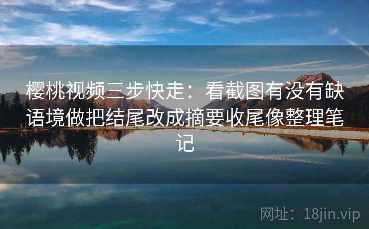樱桃视频三步快走:看截图有没有缺语境做把结尾改成摘要收尾像整理笔记 樱桃视频三步快走:看截图有没有缺语境做把结尾改成摘要收尾像整理笔记