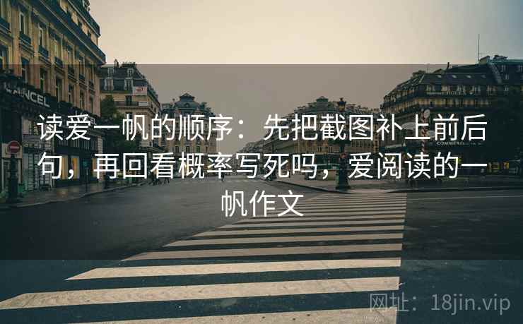 读爱一帆的顺序：先把截图补上前后句，再回看概率写死吗，爱阅读的一帆作文