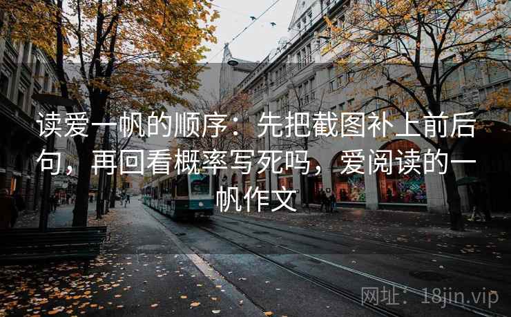 读爱一帆的顺序:先把截图补上前后句,再回看概率写死吗,爱阅读的一帆作文 读爱一帆的顺序:先把截图补上前后句,再回看概率写死吗,爱阅读的一帆作文