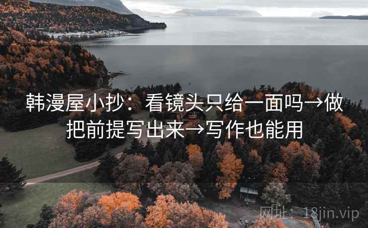 韩漫屋小抄:看镜头只给一面吗→做把前提写出来→写作也能用 韩漫屋小抄:看镜头只给一面吗→做把前提写出来→写作也能用