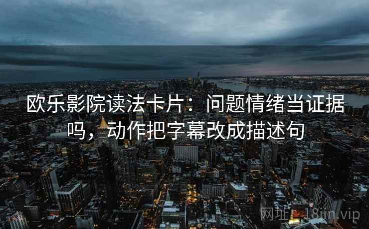 欧乐影院读法卡片:问题情绪当证据吗,动作把字幕改成描述句 欧乐影院读法卡片:问题情绪当证据吗,动作把字幕改成描述句