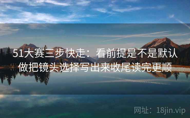 51大赛三步快走:看前提是不是默认做把镜头选择写出来收尾读完更顺 51大赛三步快走:看前提是不是默认做把镜头选择写出来收尾读完更顺