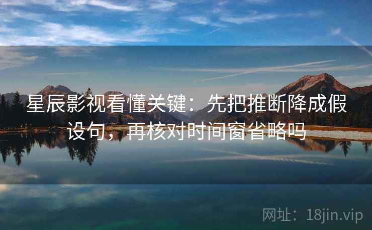 星辰影视看懂关键：先把推断降成假设句，再核对时间窗省略吗