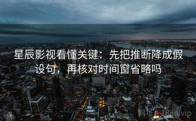 星辰影视看懂关键:先把推断降成假设句,再核对时间窗省略吗 星辰影视看懂关键:先把推断降成假设句,再核对时间窗省略吗