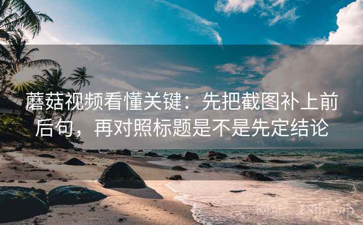 蘑菇视频看懂关键：先把截图补上前后句，再对照标题是不是先定结论