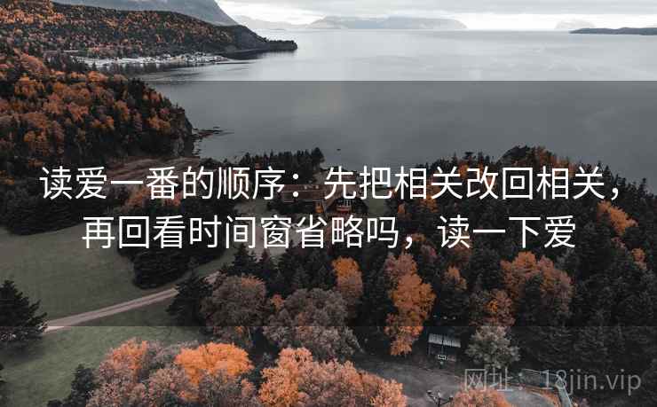 读爱一番的顺序:先把相关改回相关,再回看时间窗省略吗,读一下爱 读爱一番的顺序:先把相关改回相关,再回看时间窗省略吗,读一下爱