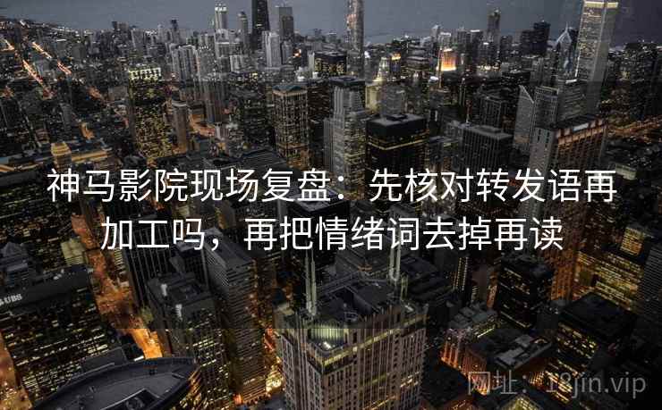 神马影院现场复盘:先核对转发语再加工吗,再把情绪词去掉再读 神马影院现场复盘:先核对转发语再加工吗,再把情绪词去掉再读