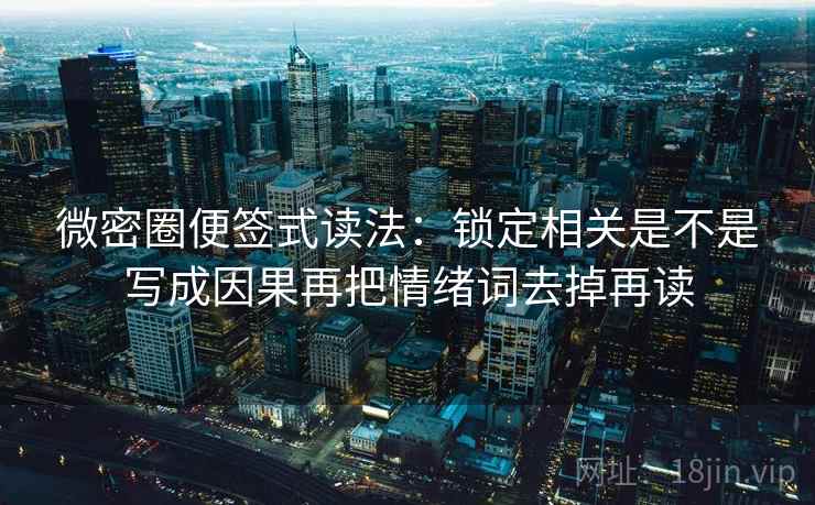 微密圈便签式读法:锁定相关是不是写成因果再把情绪词去掉再读 微密圈便签式读法:锁定相关是不是写成因果再把情绪词去掉再读