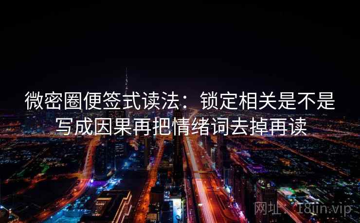 微密圈便签式读法：锁定相关是不是写成因果再把情绪词去掉再读