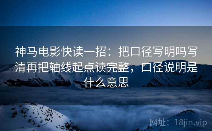神马电影快读一招：把口径写明吗写清再把轴线起点读完整，口径说明是什么意思