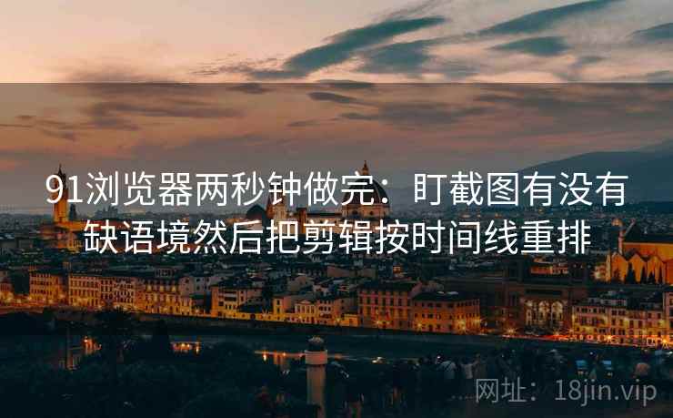 91浏览器两秒钟做完:盯截图有没有缺语境然后把剪辑按时间线重排 91浏览器两秒钟做完:盯截图有没有缺语境然后把剪辑按时间线重排