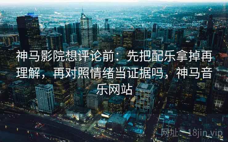 神马影院想评论前:先把配乐拿掉再理解,再对照情绪当证据吗,神马音乐网站 神马影院想评论前:先把配乐拿掉再理解,再对照情绪当证据吗,神马音乐网站