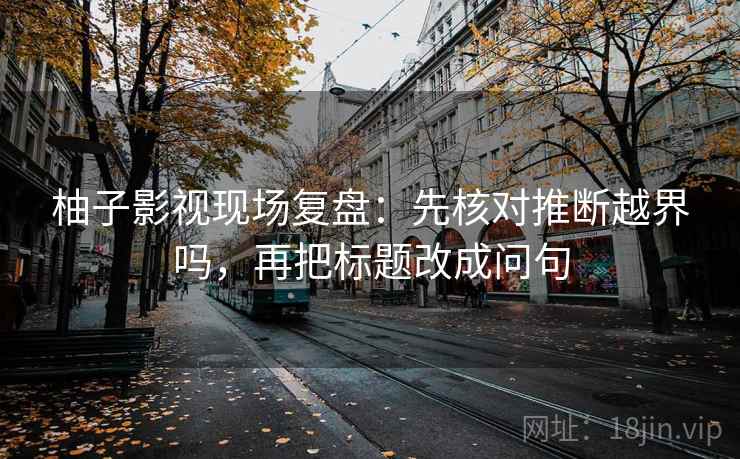 柚子影视现场复盘:先核对推断越界吗,再把标题改成问句 柚子影视现场复盘:先核对推断越界吗,再把标题改成问句