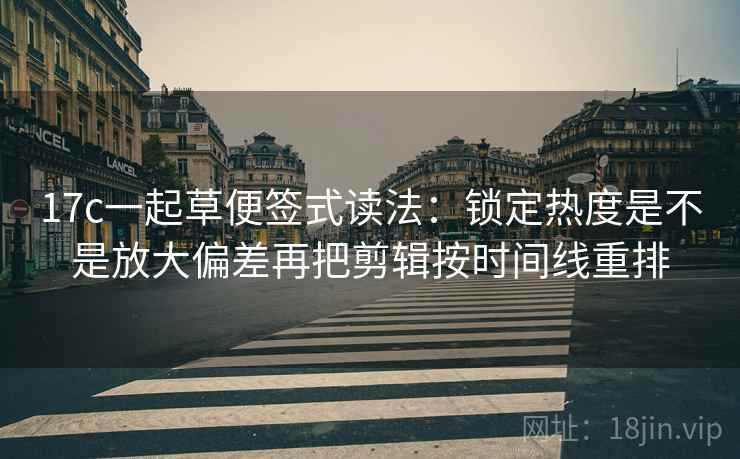 17c一起草便签式读法:锁定热度是不是放大偏差再把剪辑按时间线重排 17c一起草便签式读法:锁定热度是不是放大偏差再把剪辑按时间线重排