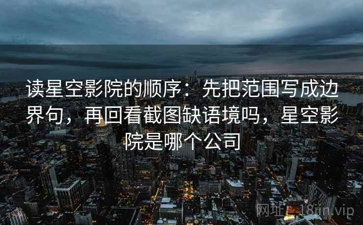 读星空影院的顺序:先把范围写成边界句,再回看截图缺语境吗,星空影院是哪个公司 读星空影院的顺序:先把范围写成边界句,再回看截图缺语境吗,星空影院是哪个公司